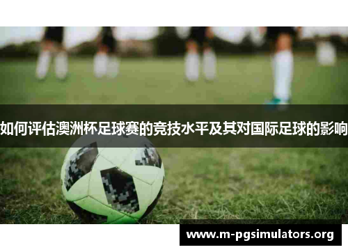 如何评估澳洲杯足球赛的竞技水平及其对国际足球的影响