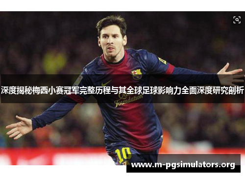 深度揭秘梅西小赛冠军完整历程与其全球足球影响力全面深度研究剖析